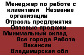 Менеджер по работе с клиентами › Название организации ­ Ulmart › Отрасль предприятия ­ Оптовые продажи › Минимальный оклад ­ 40 000 - Все города Работа » Вакансии   . Владимирская обл.,Муромский р-н